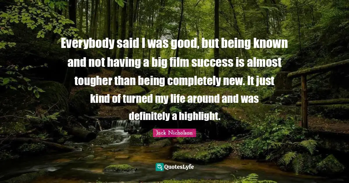 Everybody said I was good, but being known and not having a big film success is almost tougher than being completely new. It just kind of turned my life around and was definitely a highlight.
