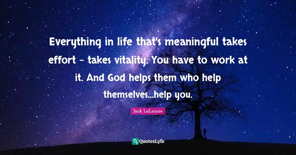 Jack LaLanne Quotes: "Everything in life that's meaningful takes effort - takes vitality. You have to work at it. And God helps them who help themselves...help you."