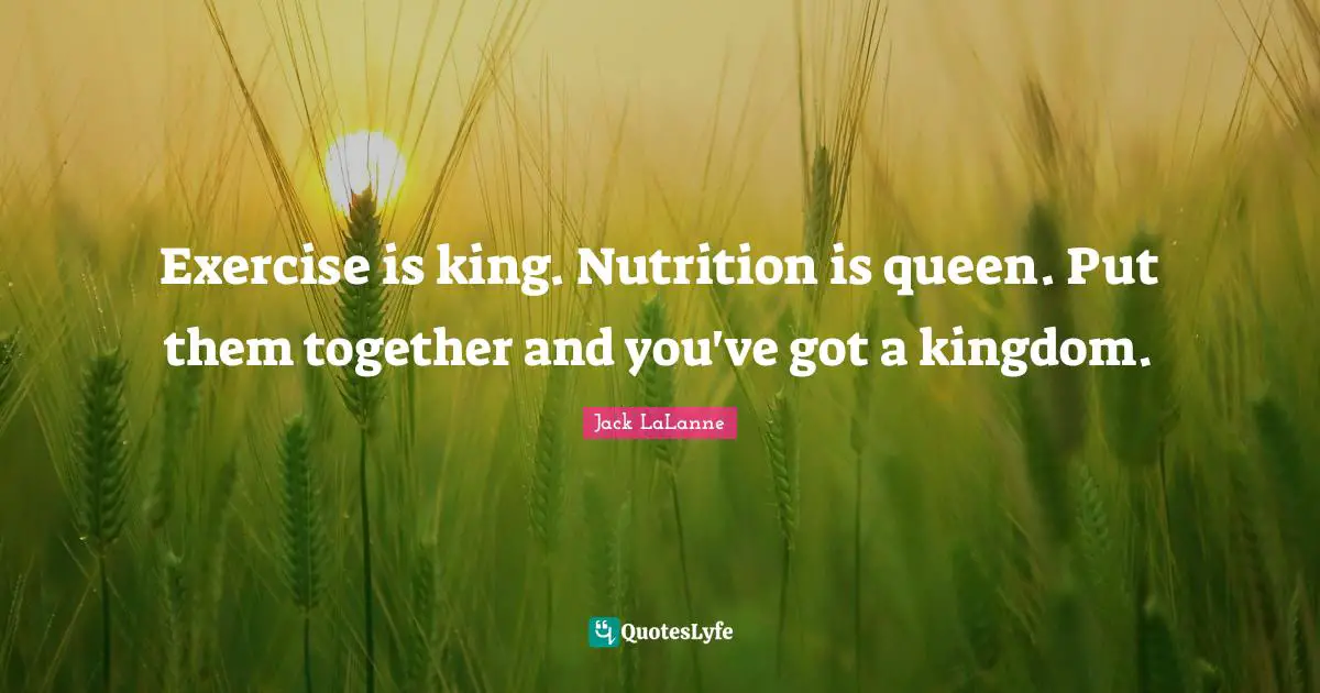 Jack LaLanne Quotes: "Exercise is king. Nutrition is queen. Put them together and you've got a kingdom."