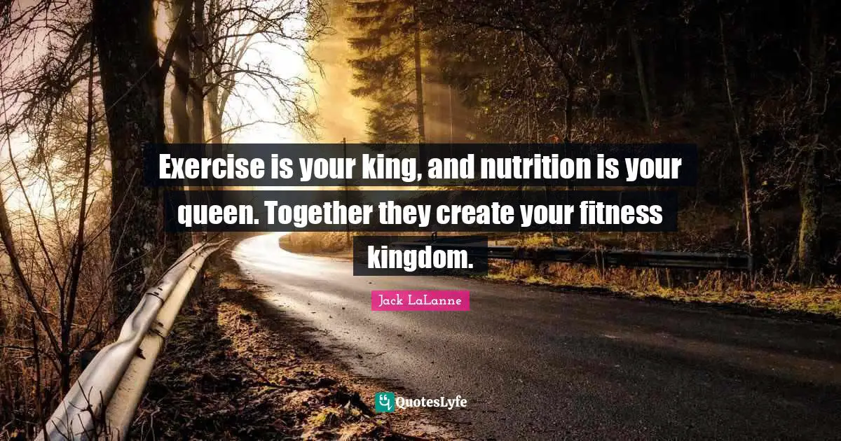 Exercise is your king, and nutrition is your queen. Together they create your fitness kingdom.