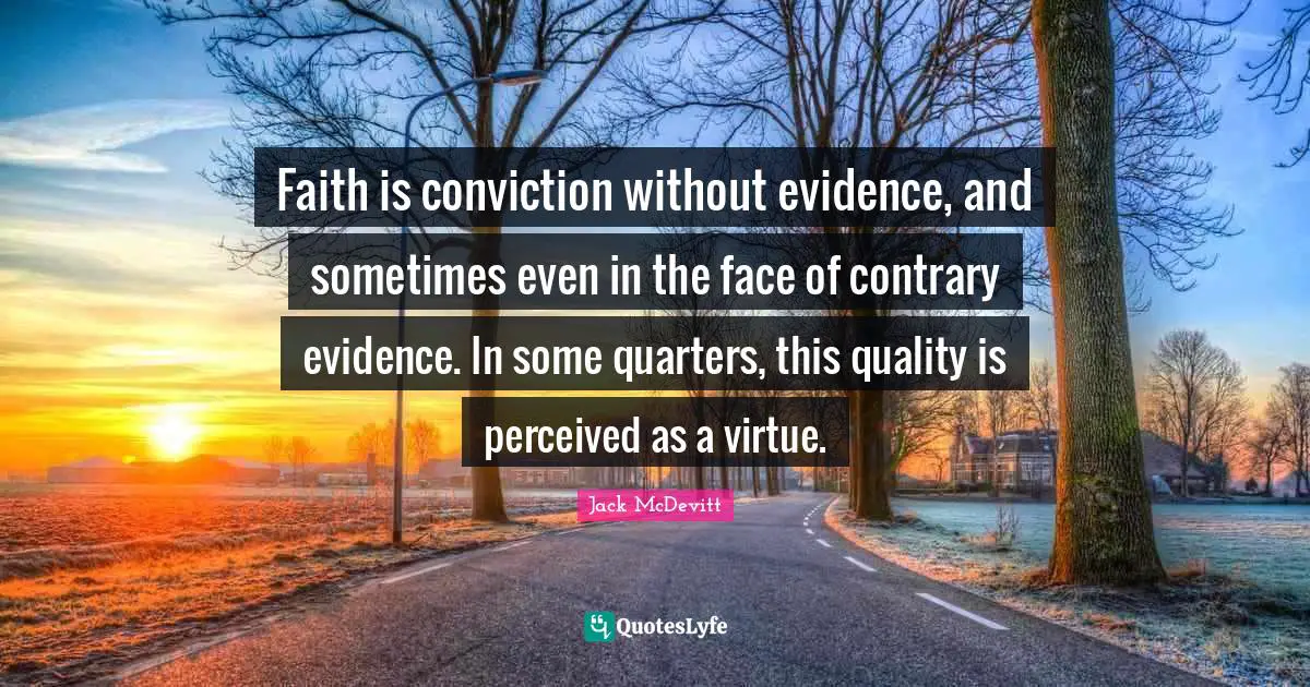 Faith is conviction without evidence, and sometimes even in the face of contrary evidence. In some quarters, this quality is perceived as a virtue.