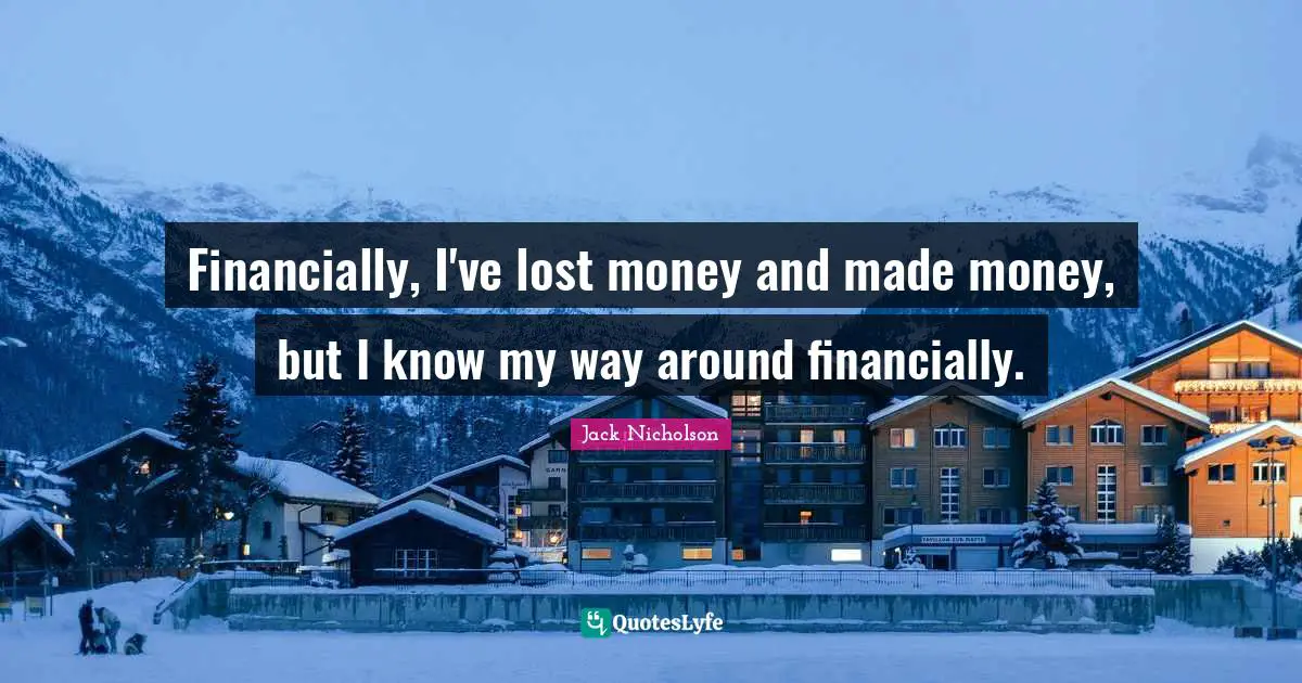 Financially, I've lost money and made money, but I know my way around financially.