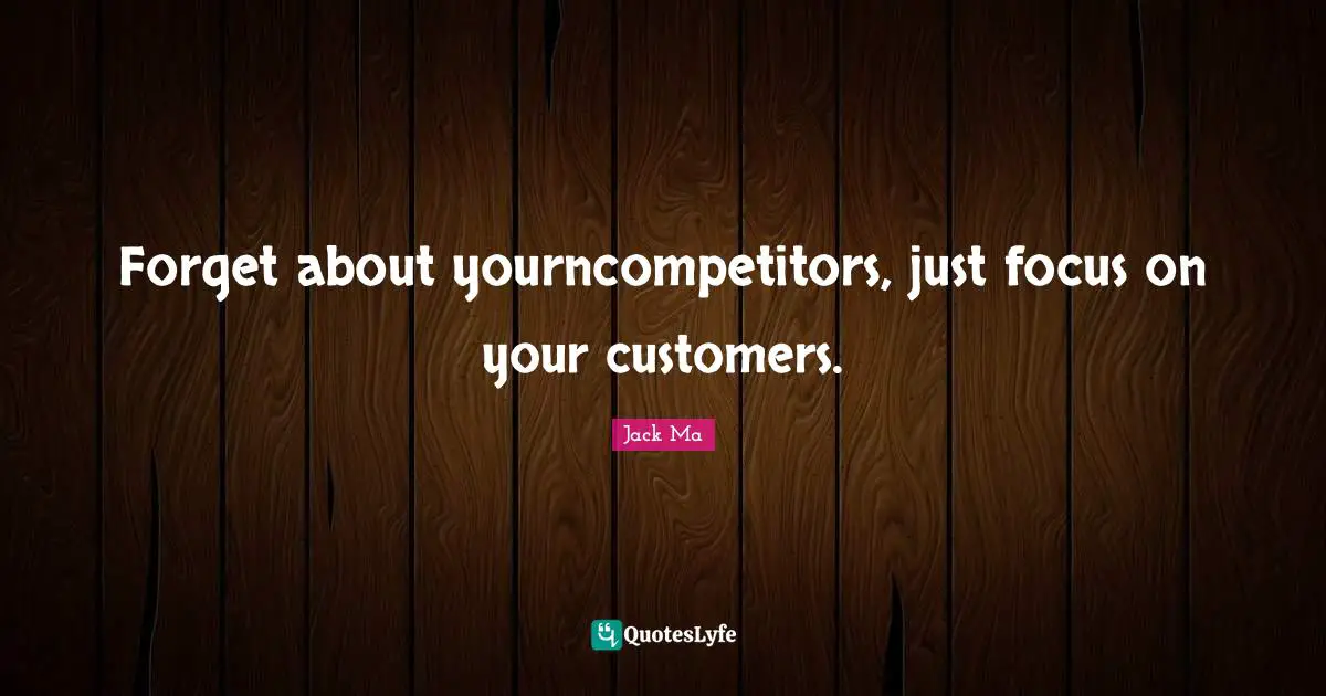 Forget about yourncompetitors, just focus on your customers.