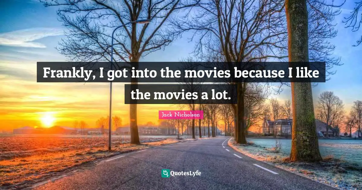 Frankly, I got into the movies because I like the movies a lot.
