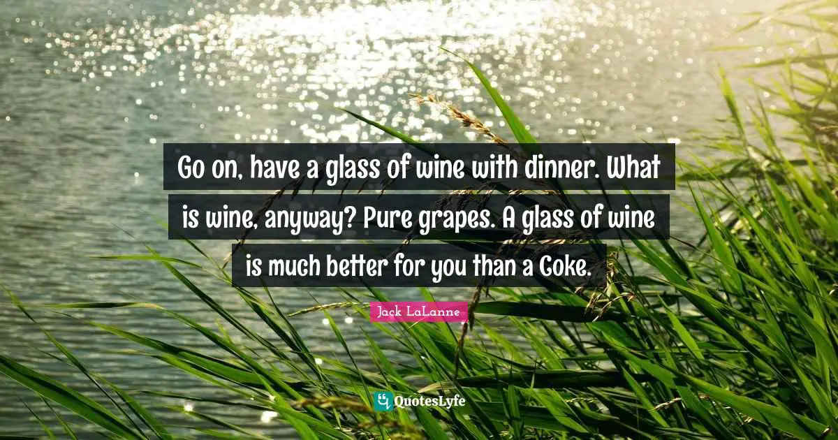 Jack LaLanne Quotes: "Go on, have a glass of wine with dinner. What is wine, anyway? Pure grapes. A glass of wine is much better for you than a Coke."