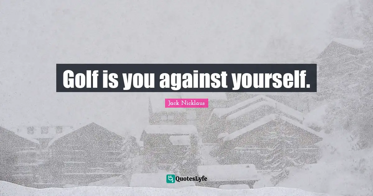 Golf is you against yourself.