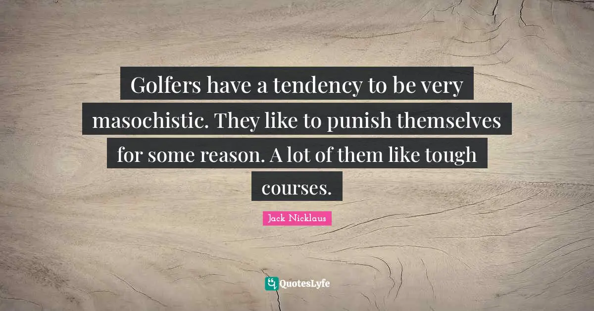 Masochistic Quotes: "Golfers have a tendency to be very masochistic. They like to punish themselves for some reason. A lot of them like tough courses."