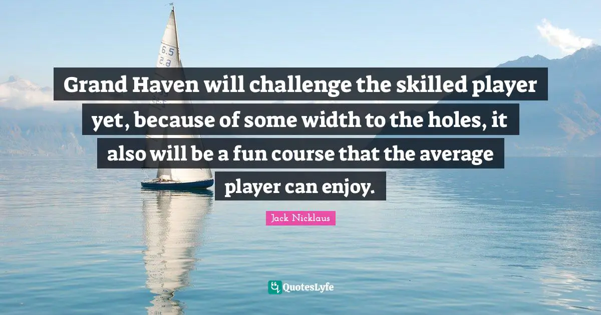 Width Quotes: "Grand Haven will challenge the skilled player yet, because of some width to the holes, it also will be a fun course that the average player can enjoy."