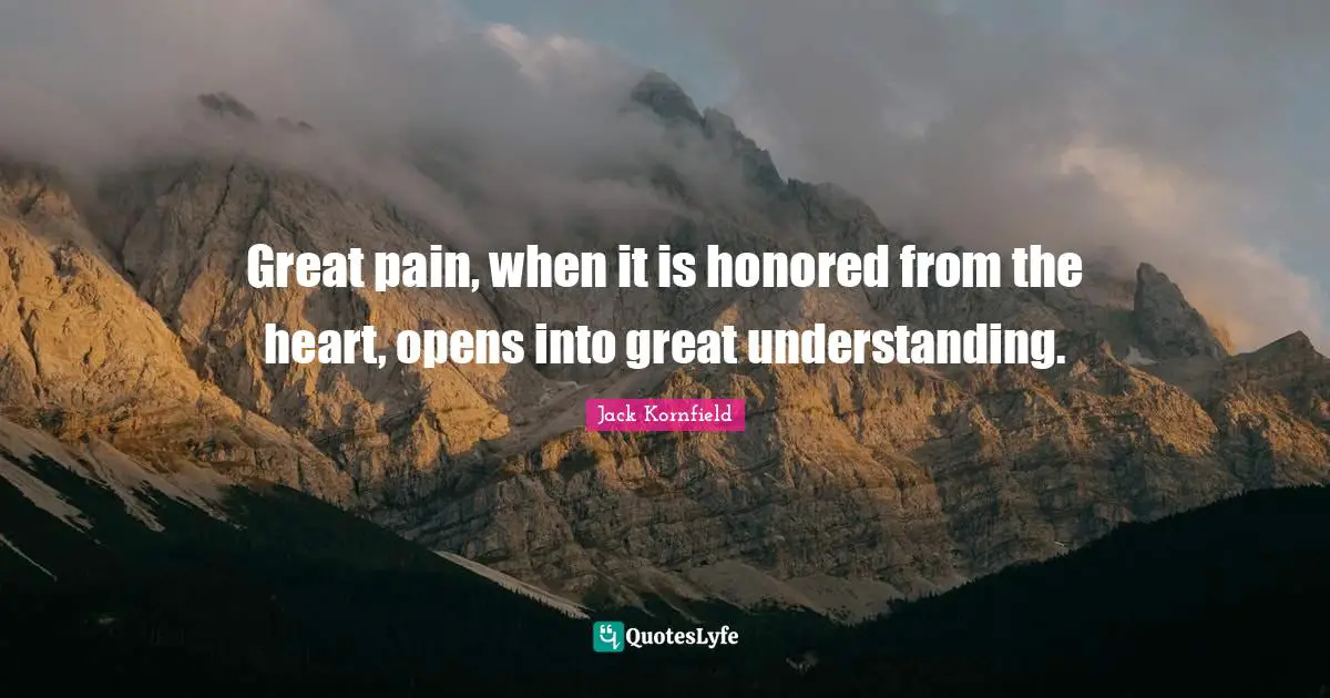 Great pain, when it is honored from the heart, opens into great understanding.