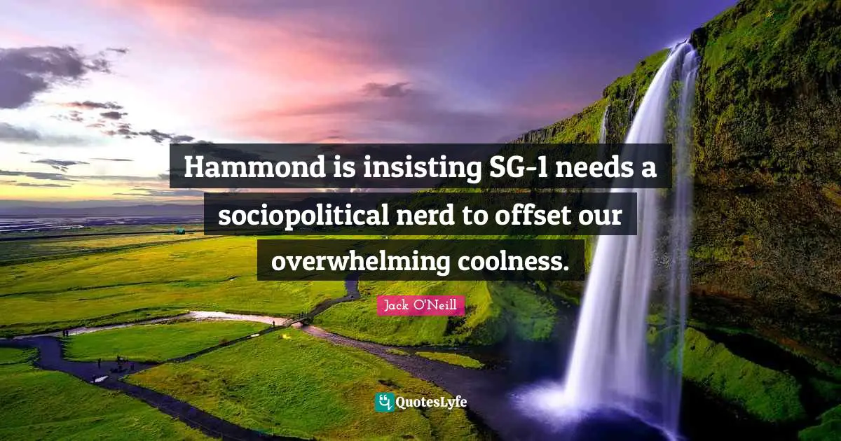 Overwhelming Quotes: "Hammond is insisting SG-1 needs a sociopolitical nerd to offset our overwhelming coolness."