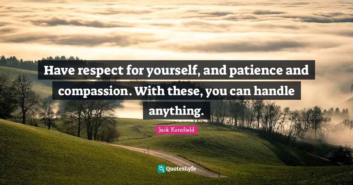 Have respect for yourself, and patience and compassion. With these, you can handle anything.
