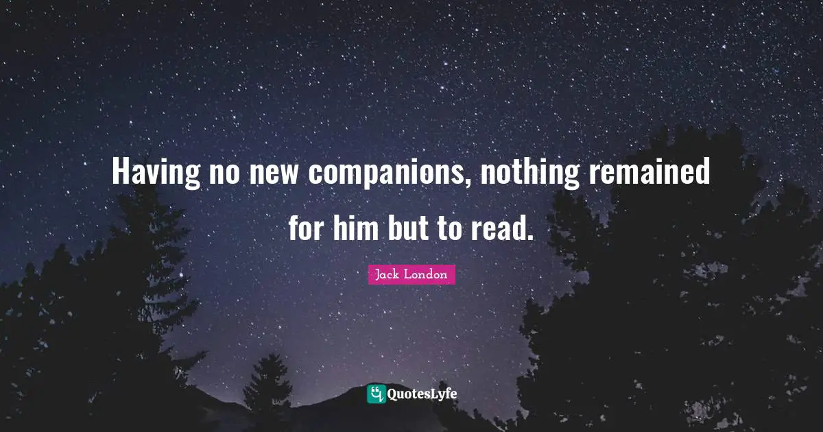 Jack London Quotes: "Having no new companions, nothing remained for him but to read."