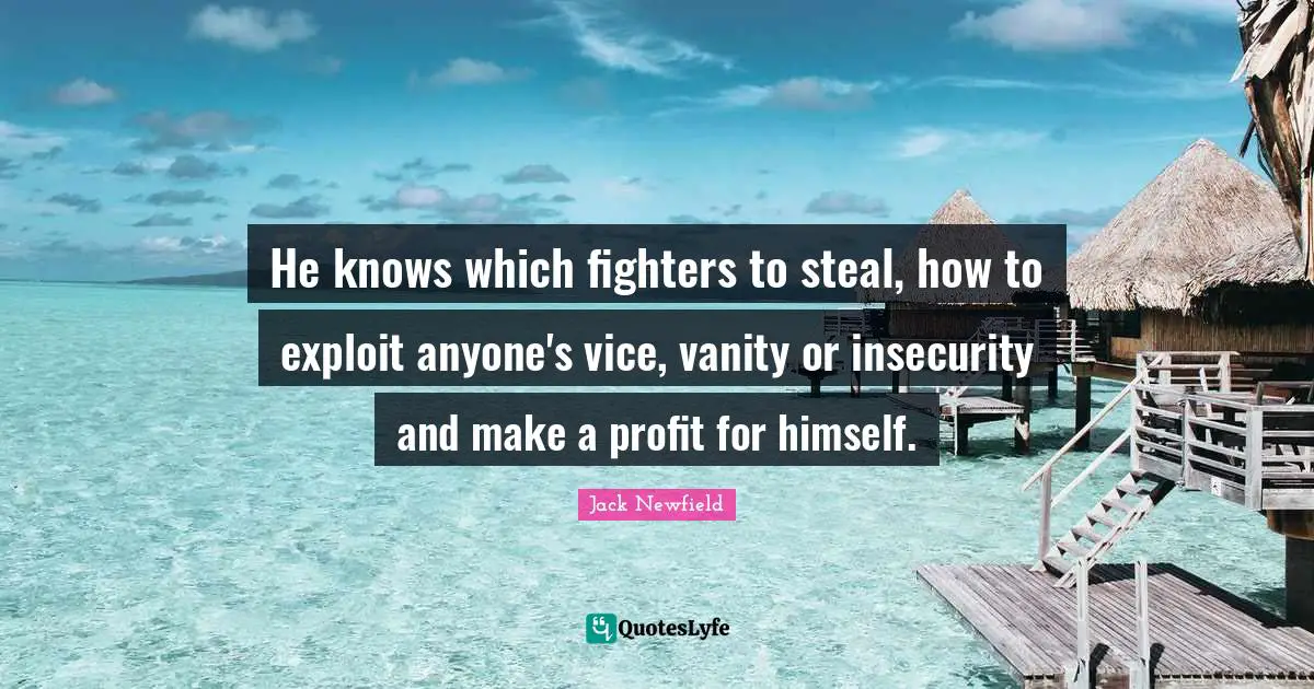 He knows which fighters to steal, how to exploit anyone's vice, vanity or insecurity and make a profit for himself.