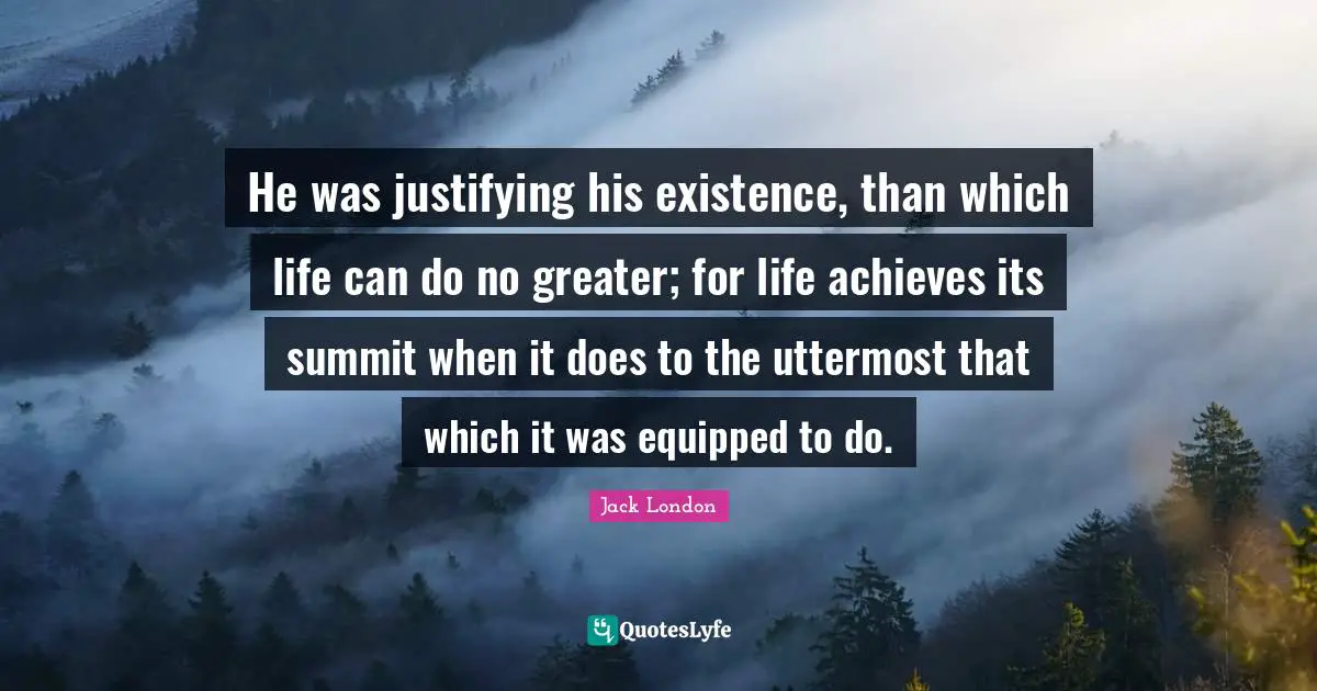 He was justifying his existence, than which life can do no greater; for life achieves its summit when it does to the uttermost that which it was equipped to do.