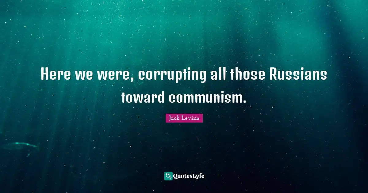 Here we were, corrupting all those Russians toward communism.