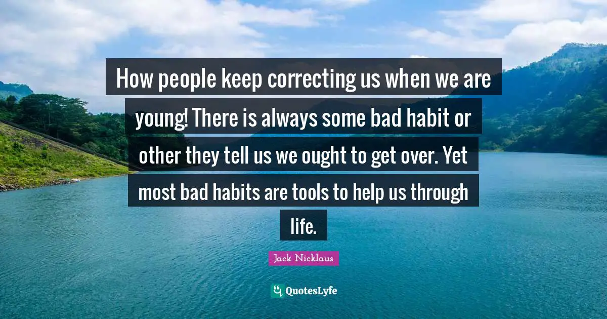 How people keep correcting us when we are young! There is always some bad habit or other they tell us we ought to get over. Yet most bad habits are tools to help us through life.