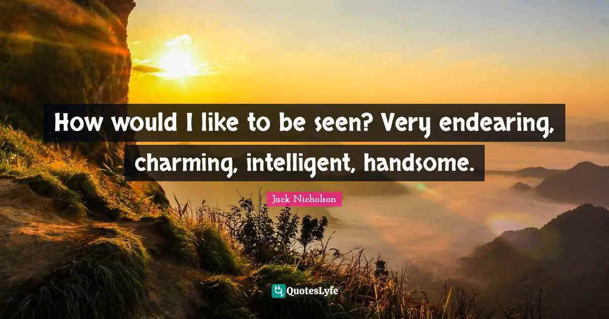 How would I like to be seen? Very endearing, charming, intelligent, handsome.