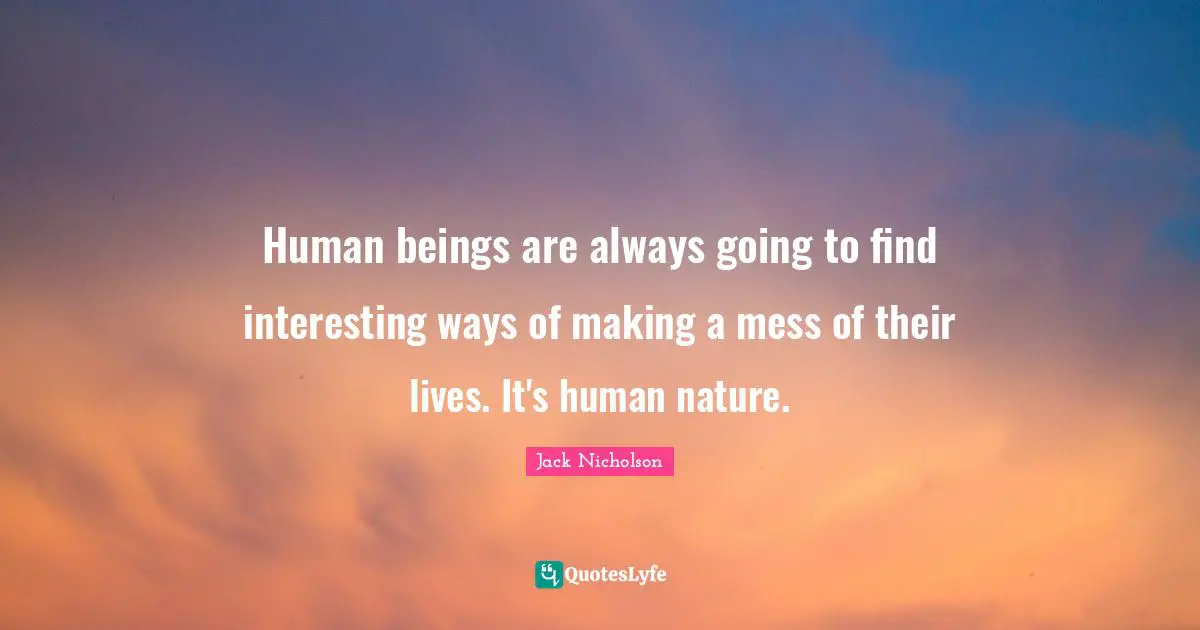 Human beings are always going to find interesting ways of making a mess of their lives. It's human nature.