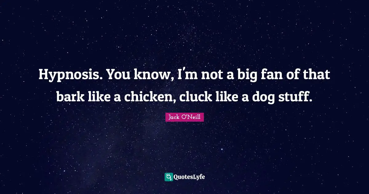 Hypnosis. You know, I'm not a big fan of that bark like a chicken, cluck like a dog stuff.