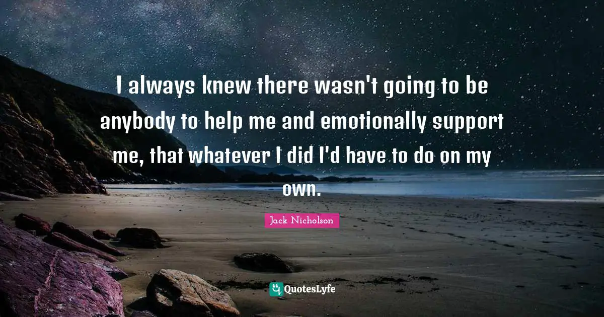 I always knew there wasn't going to be anybody to help me and emotionally support me, that whatever I did I'd have to do on my own.