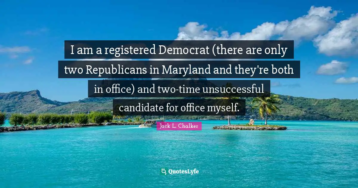 I am a registered Democrat (there are only two Republicans in Maryland and they're both in office) and two-time unsuccessful candidate for office myself.