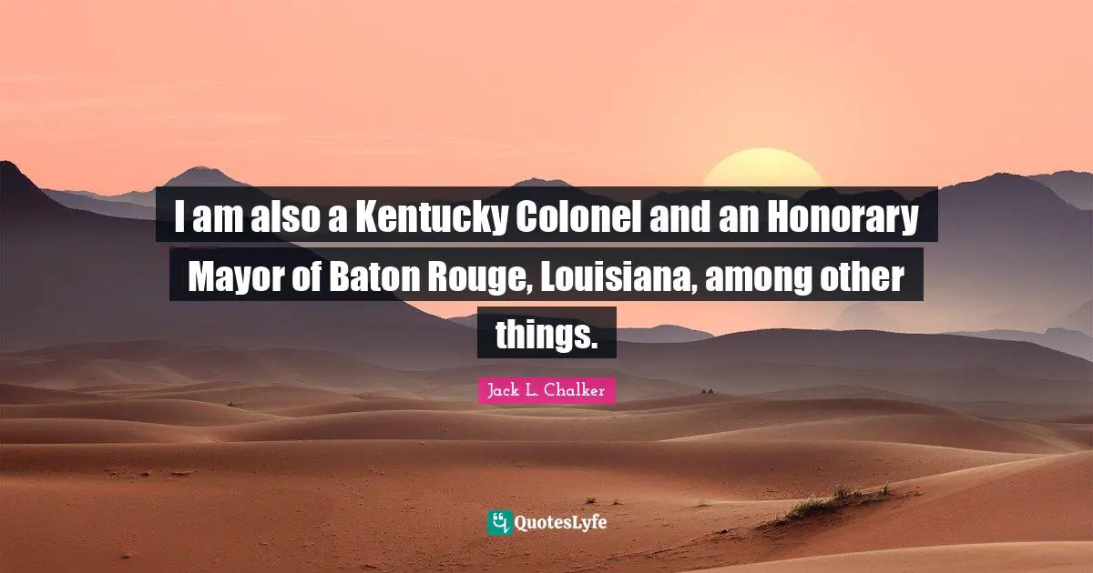 I am also a Kentucky Colonel and an Honorary Mayor of Baton Rouge, Louisiana, among other things.