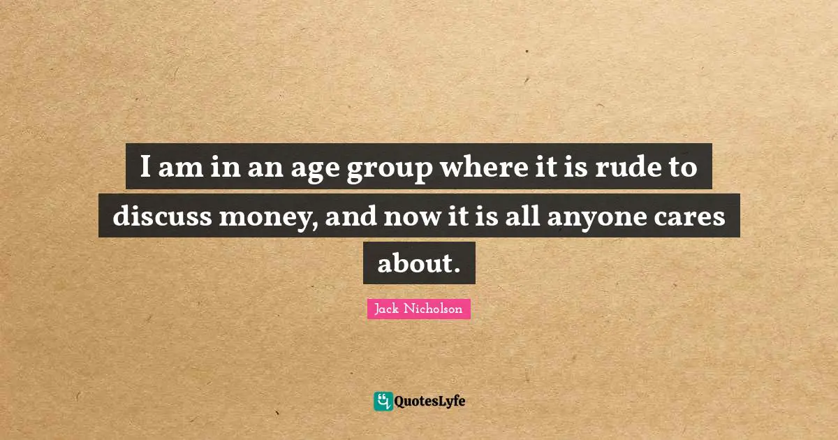 I am in an age group where it is rude to discuss money, and now it is all anyone cares about.