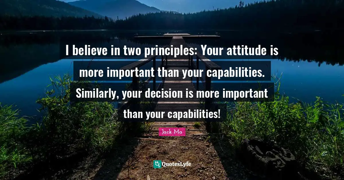 Jack Ma Quotes: I believe in two principles: Your attitude is more important than your capabilities. Similarly, your decision is more important than your capabilities!