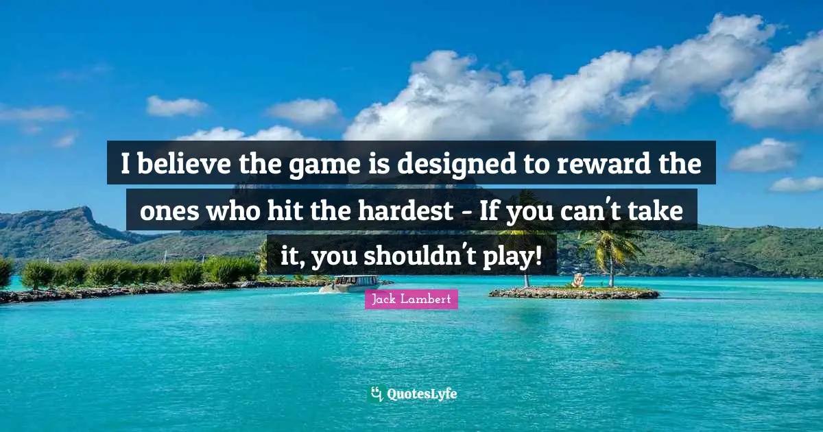 Hardest Quotes: "I believe the game is designed to reward the ones who hit the hardest - If you can't take it, you shouldn't play!"