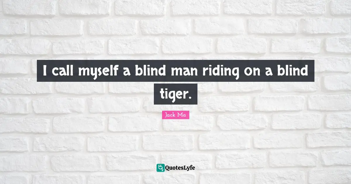 I call myself a blind man riding on a blind tiger.