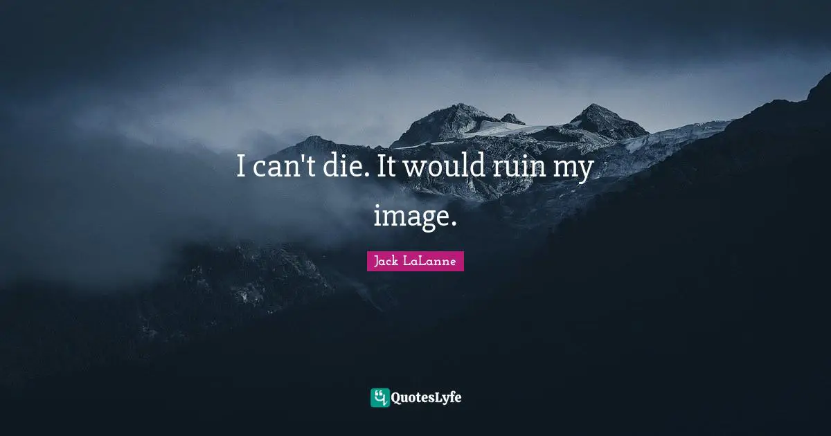 I can't die. It would ruin my image.