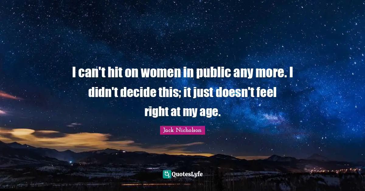 I can't hit on women in public any more. I didn't decide this; it just doesn't feel right at my age.