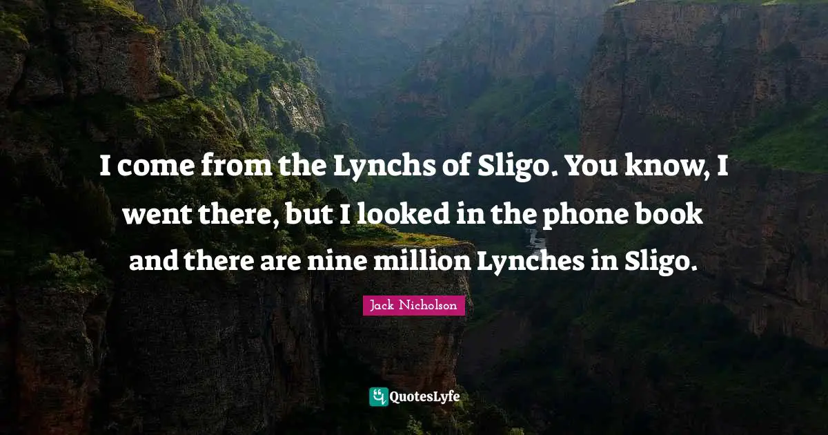 I come from the Lynchs of Sligo. You know, I went there, but I looked in the phone book and there are nine million Lynches in Sligo.