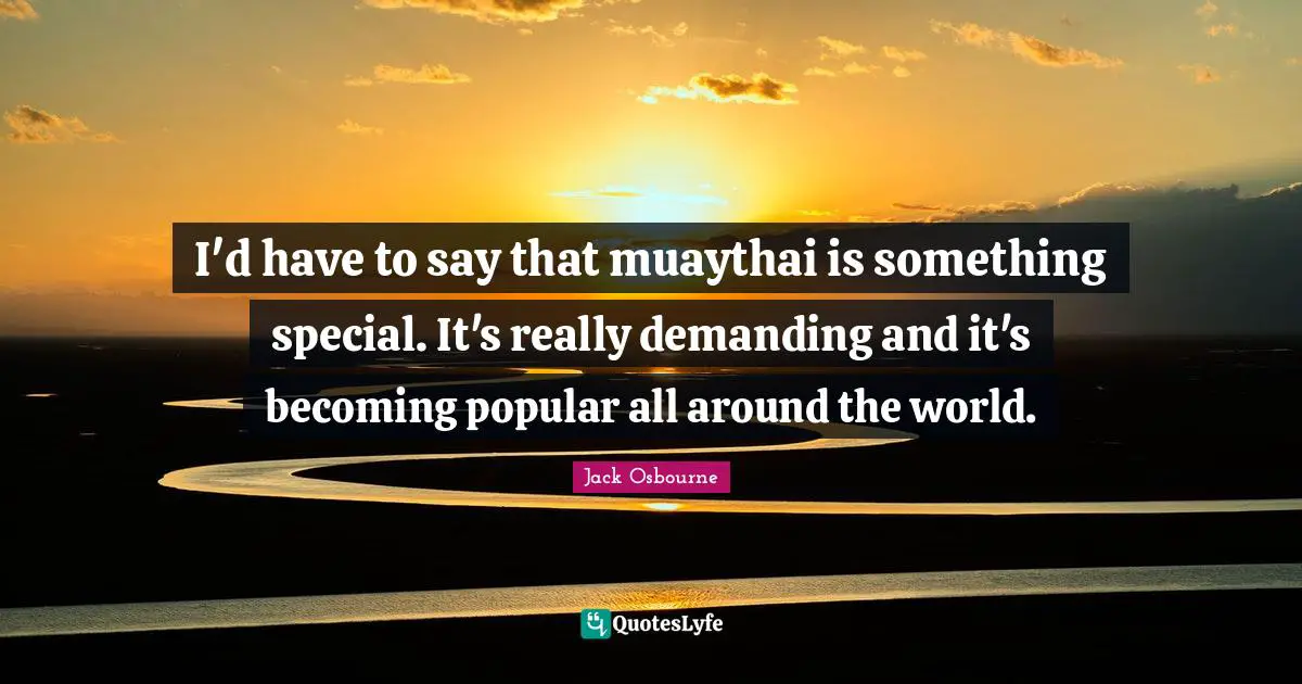 I'd have to say that muaythai is something special. It's really demanding and it's becoming popular all around the world.