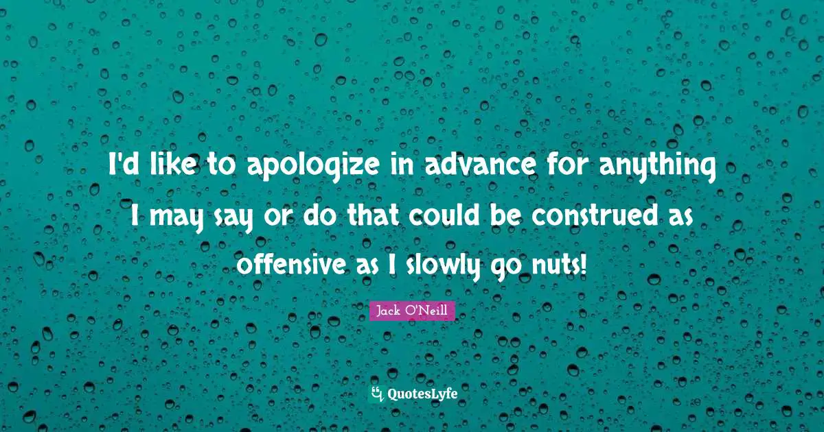 I'd like to apologize in advance for anything I may say or do that could be construed as offensive as I slowly go nuts!