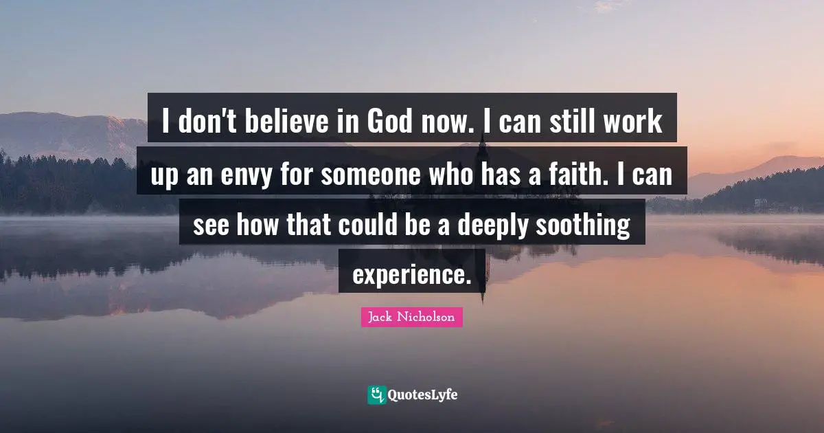 I don't believe in God now. I can still work up an envy for someone who has a faith. I can see how that could be a deeply soothing experience.