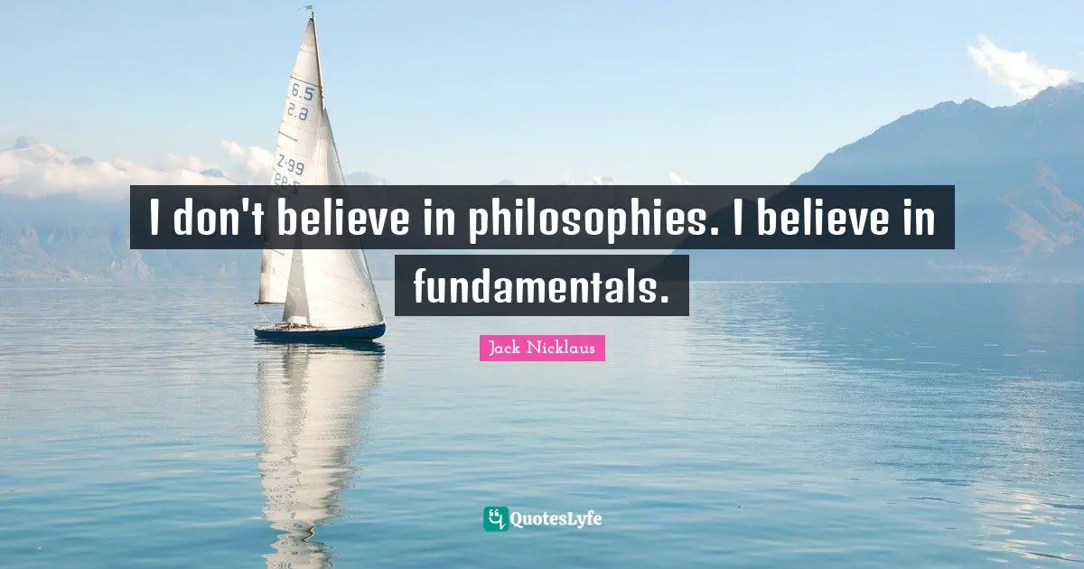 I don't believe in philosophies. I believe in fundamentals.