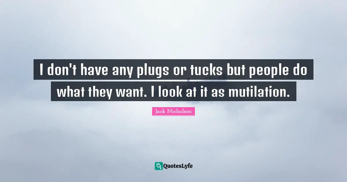 I don't have any plugs or tucks but people do what they want. I look at it as mutilation.