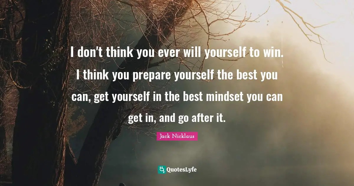 I don't think you ever will yourself to win. I think you prepare yourself the best you can, get yourself in the best mindset you can get in, and go after it.