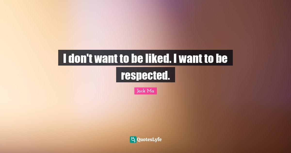 I don't want to be liked. I want to be respected.