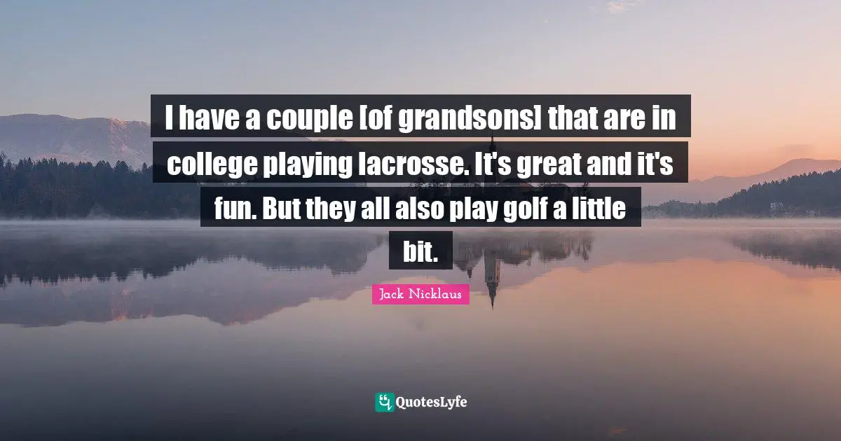 I have a couple [of grandsons] that are in college playing lacrosse. It's great and it's fun. But they all also play golf a little bit.
