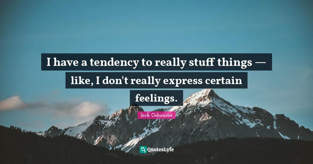 I have a tendency to really stuff things — like, I don't really express certain feelings.