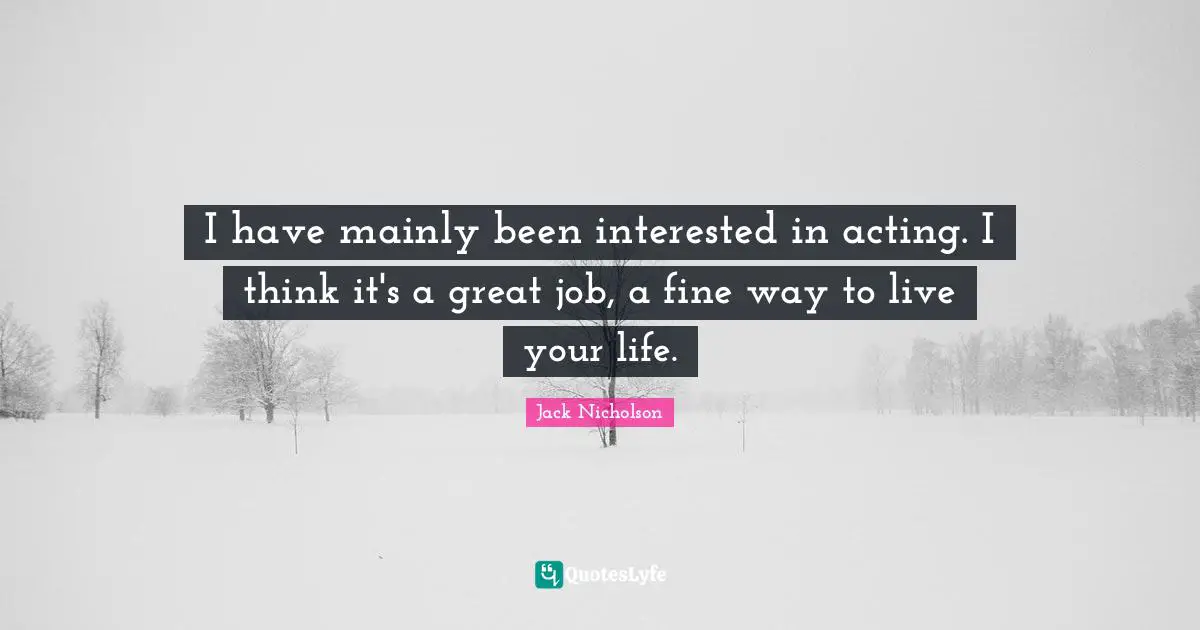 I have mainly been interested in acting. I think it's a great job, a fine way to live your life.