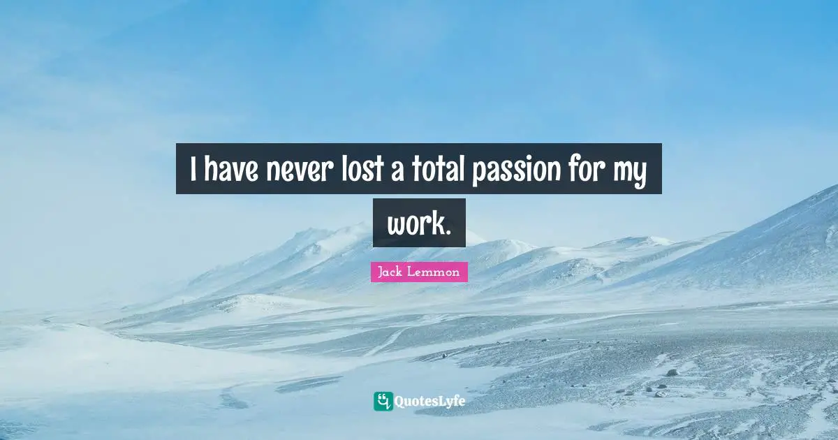 I have never lost a total passion for my work.
