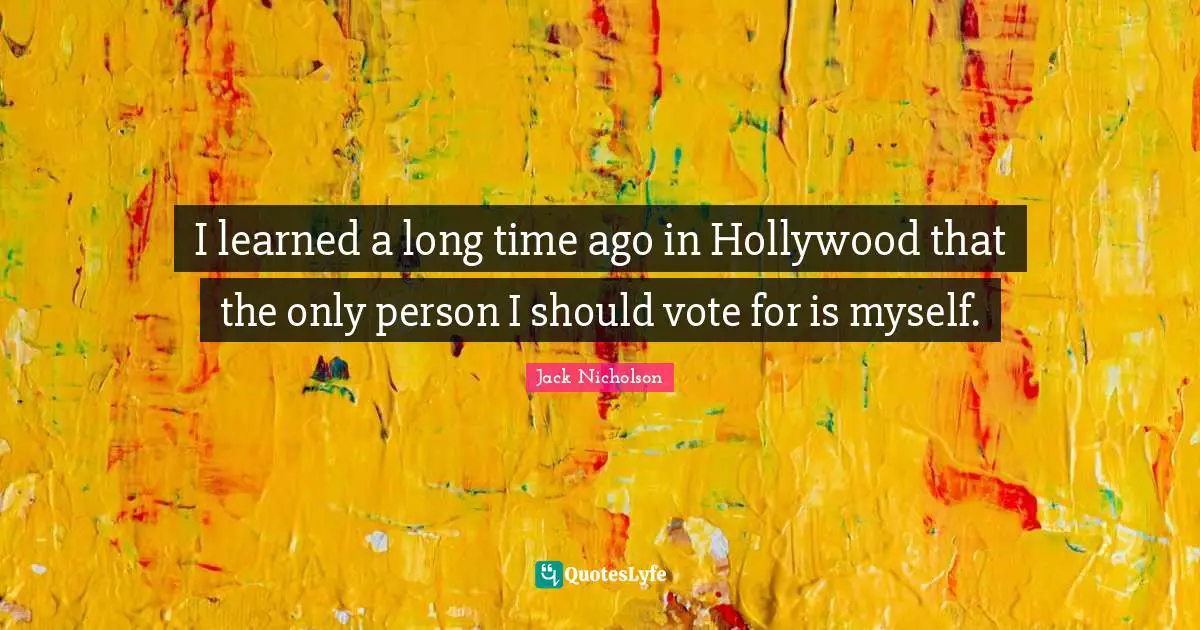 I learned a long time ago in Hollywood that the only person I should vote for is myself.