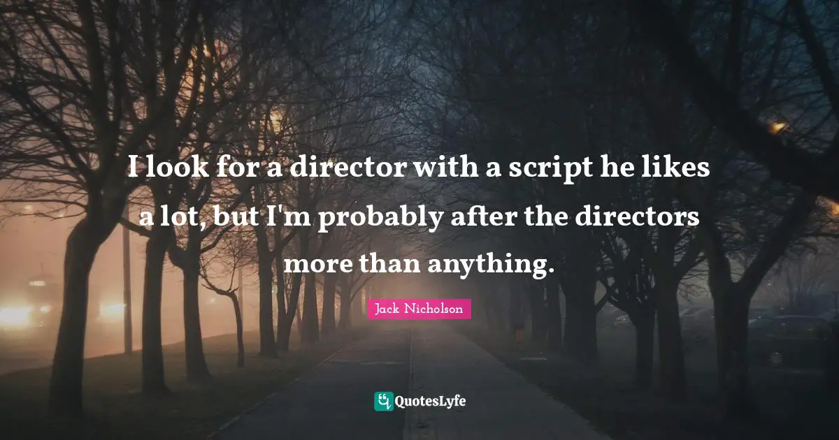 I look for a director with a script he likes a lot, but I'm probably after the directors more than anything.