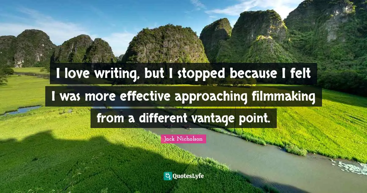 I love writing, but I stopped because I felt I was more effective approaching filmmaking from a different vantage point.