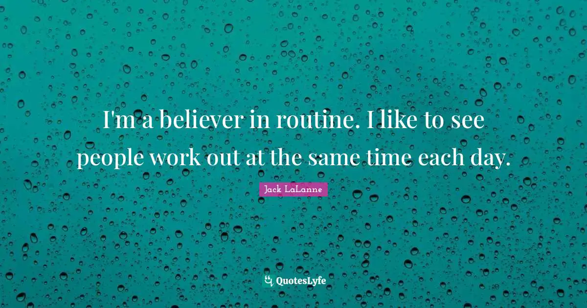 I'm a believer in routine. I like to see people work out at the same time each day.
