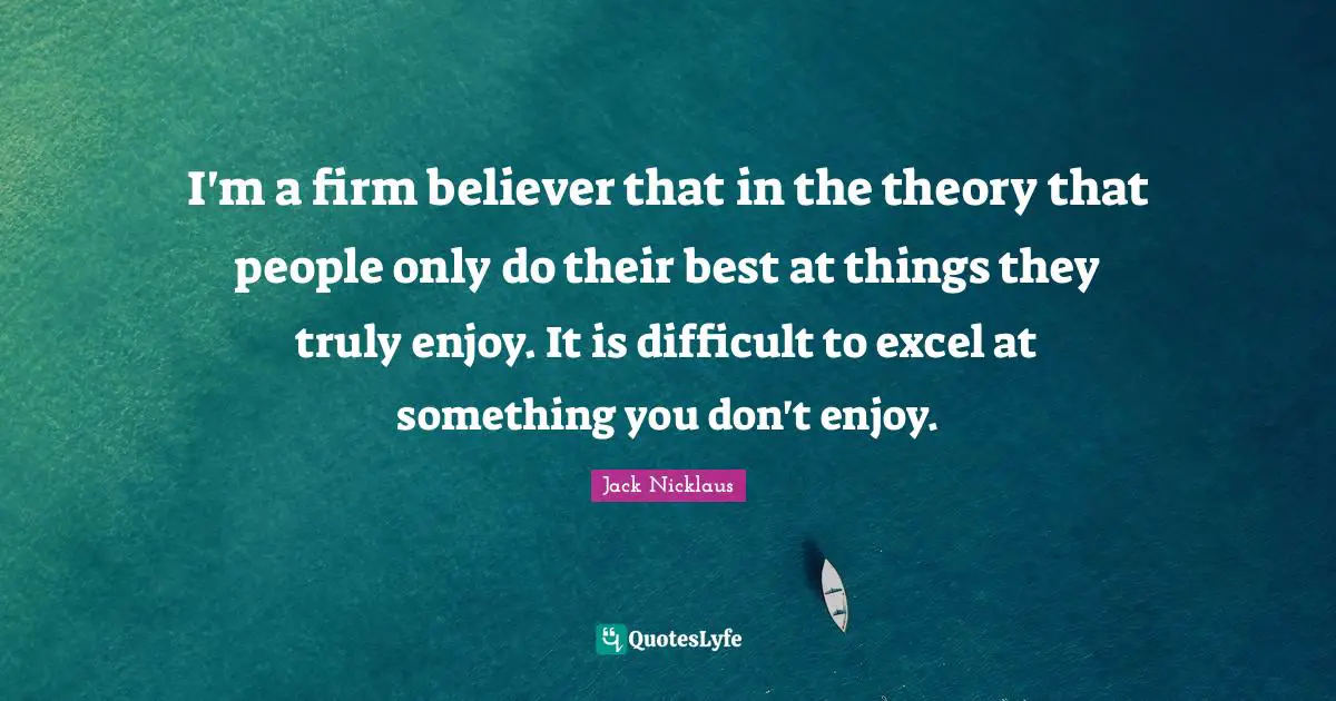 Firm Quotes: "I'm a firm believer that in the theory that people only do their best at things they truly enjoy. It is difficult to excel at something you don't enjoy."