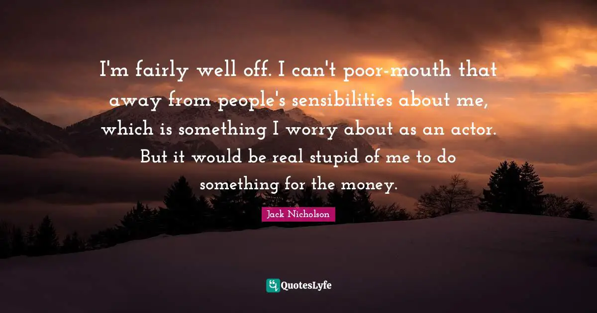 I'm fairly well off. I can't poor-mouth that away from people's sensibilities about me, which is something I worry about as an actor. But it would be real stupid of me to do something for the money.